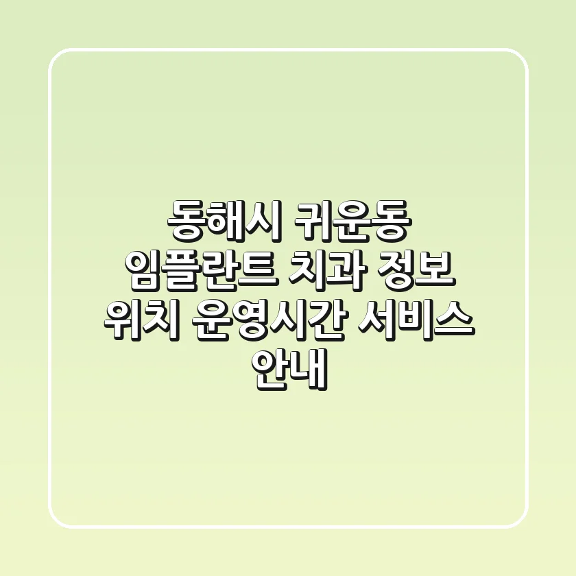 동해시 귀운동 임플란트 치과 정보 - 위치, 운영시간, 서비스 안내